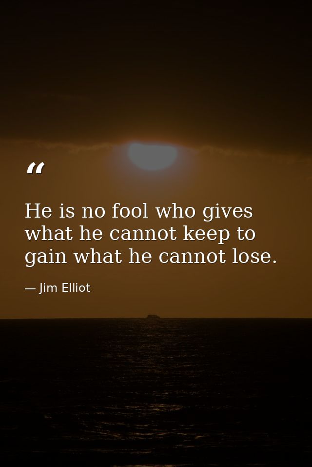 He is no fool who gives what he cannot keep to gain what he cannot lose. — Jim Elliot