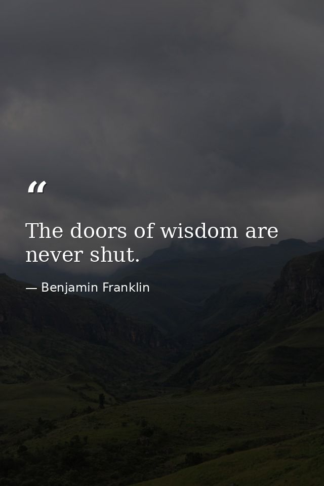 The doors of wisdom are never shut. — Benjamin Franklin