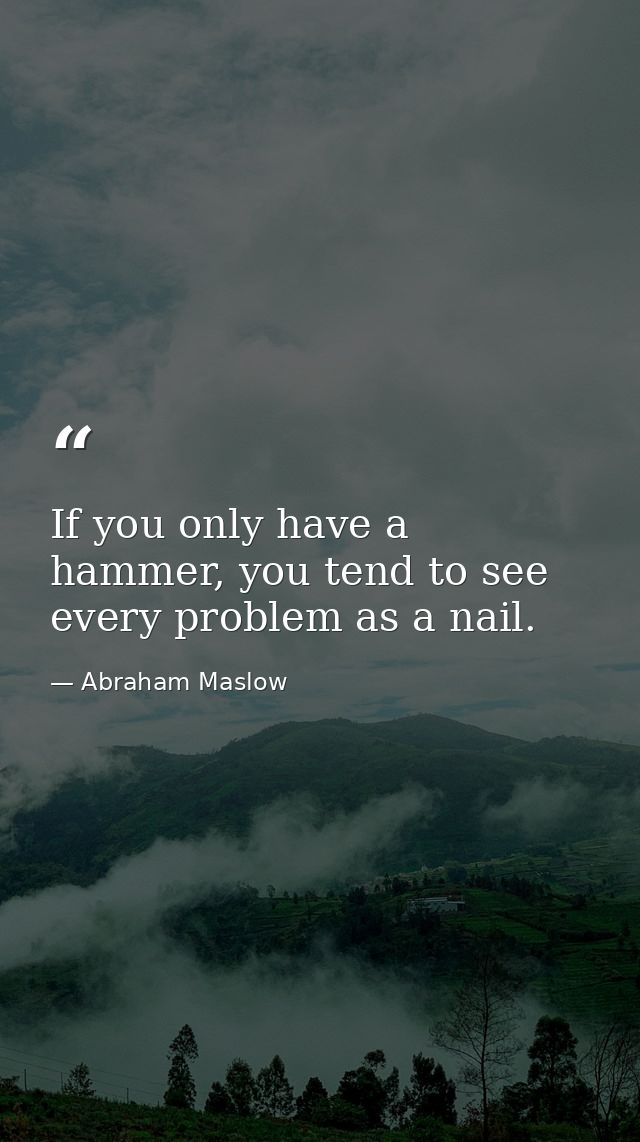 If you only have a hammer, you tend to see every problem as a nail. — Abraham Maslow