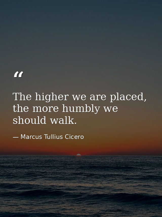 The higher we are placed, the more humbly we should walk. — Marcus Tullius Cicero