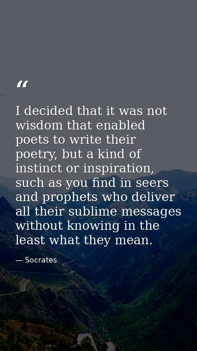 I decided that it was not wisdom that enabled poets to write their poetry, but a kind of instinct or inspiration, such a — Socrates