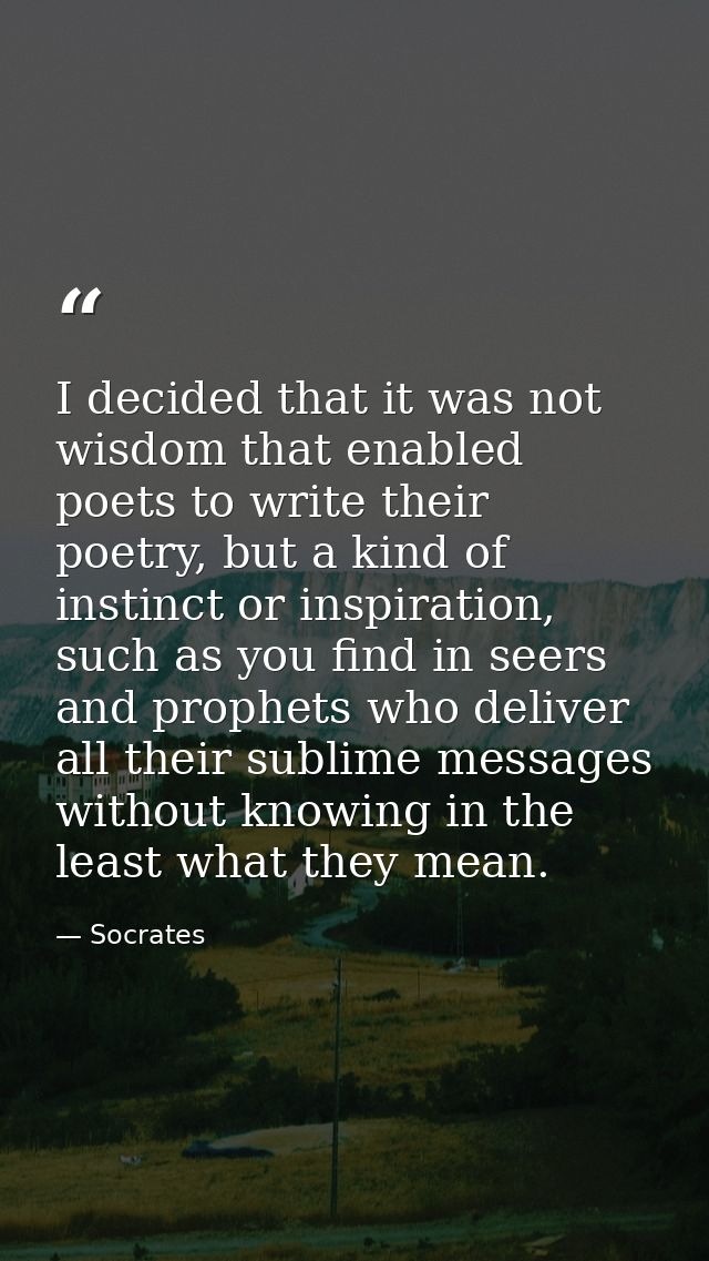 I decided that it was not wisdom that enabled poets to write their poetry, but a kind of instinct or inspiration, such a — Socrates