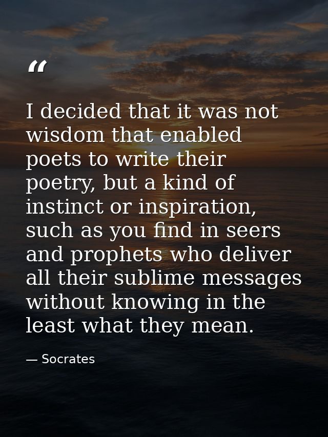 I decided that it was not wisdom that enabled poets to write their poetry, but a kind of instinct or inspiration, such a — Socrates