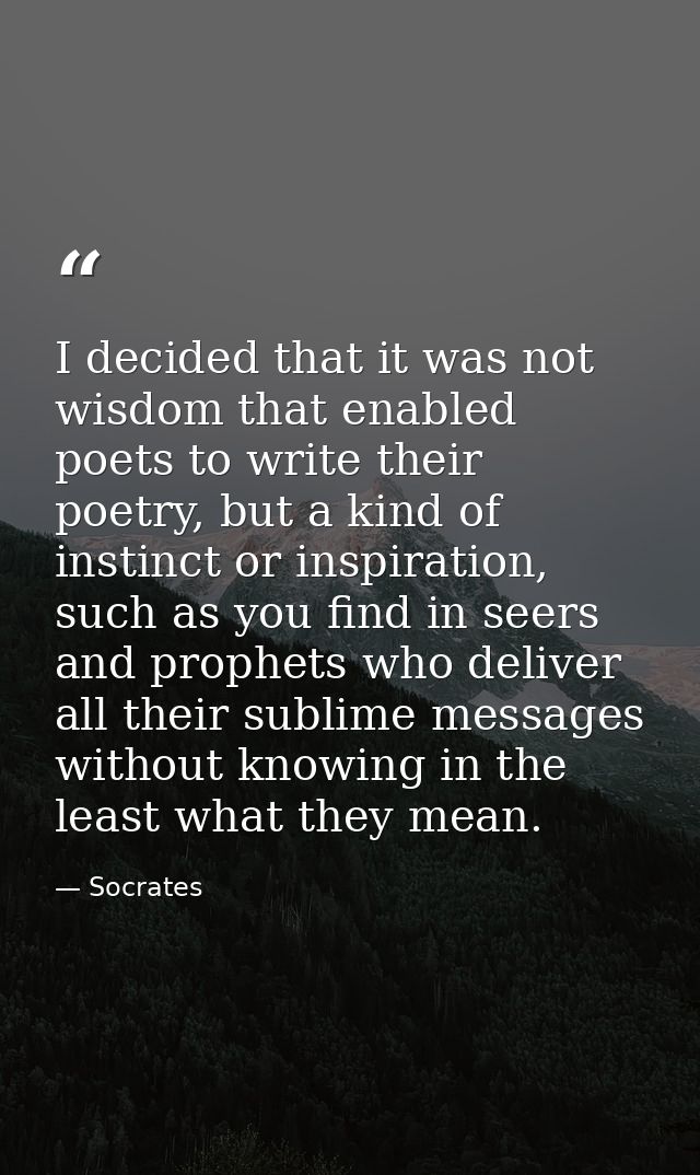 I decided that it was not wisdom that enabled poets to write their poetry, but a kind of instinct or inspiration, such a — Socrates