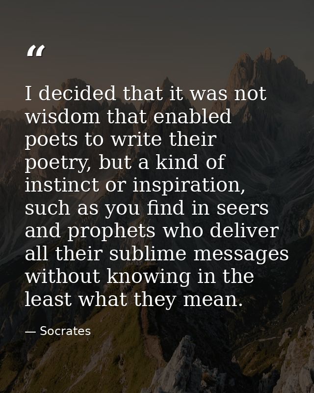 I decided that it was not wisdom that enabled poets to write their poetry, but a kind of instinct or inspiration, such a — Socrates