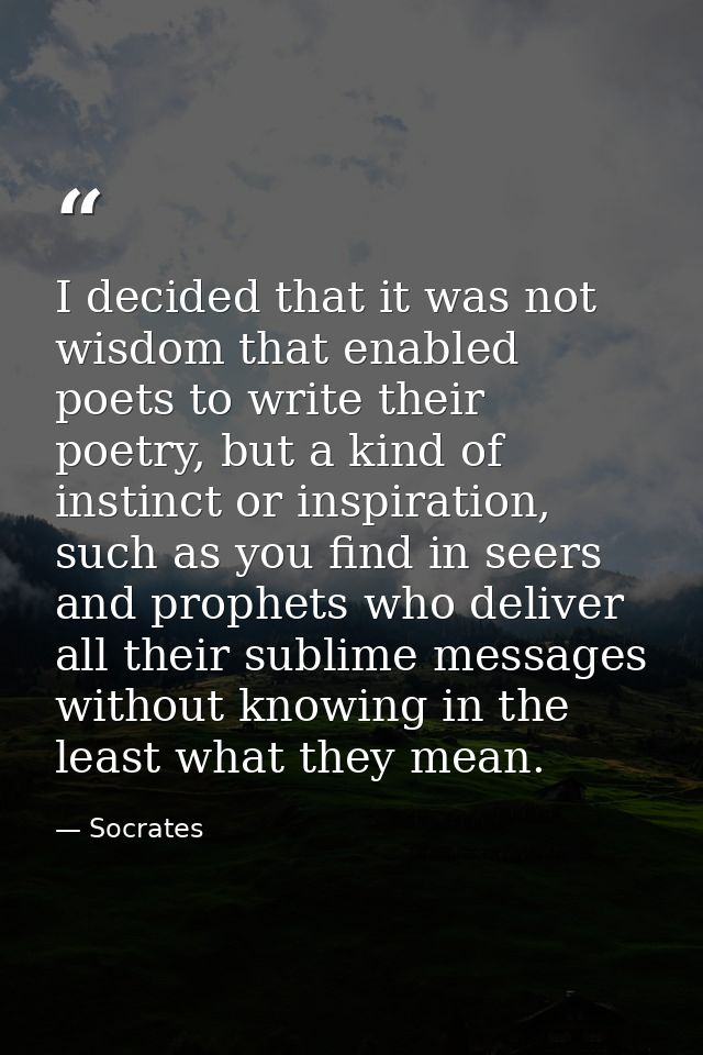 I decided that it was not wisdom that enabled poets to write their poetry, but a kind of instinct or inspiration, such a — Socrates