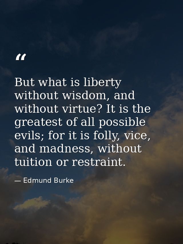 But what is liberty without wisdom, and without virtue? It is the greatest of all possible evils; for it is folly, vice, — Edmund Burke