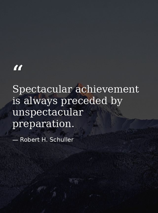 Spectacular achievement is always preceded by unspectacular preparation. — Robert H. Schuller