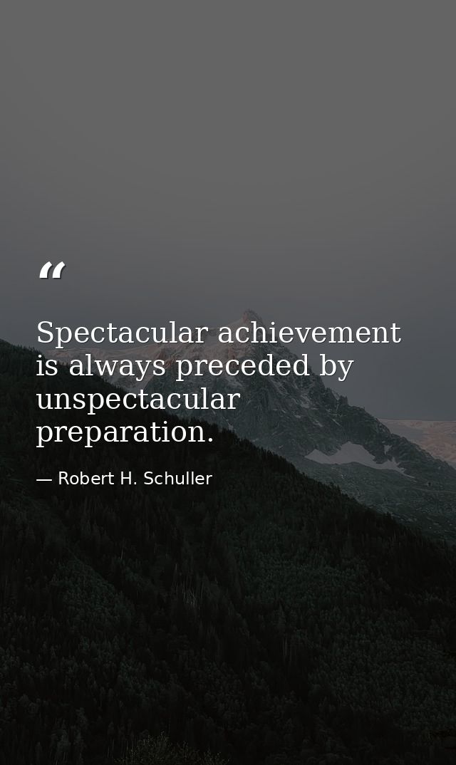 Spectacular achievement is always preceded by unspectacular preparation. — Robert H. Schuller