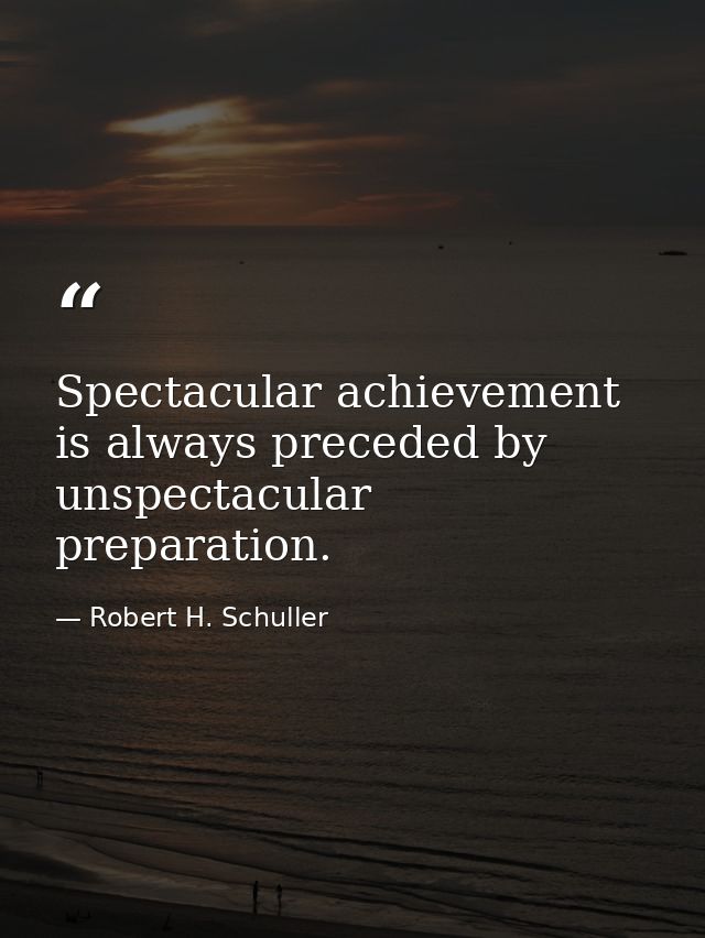 Spectacular achievement is always preceded by unspectacular preparation. — Robert H. Schuller