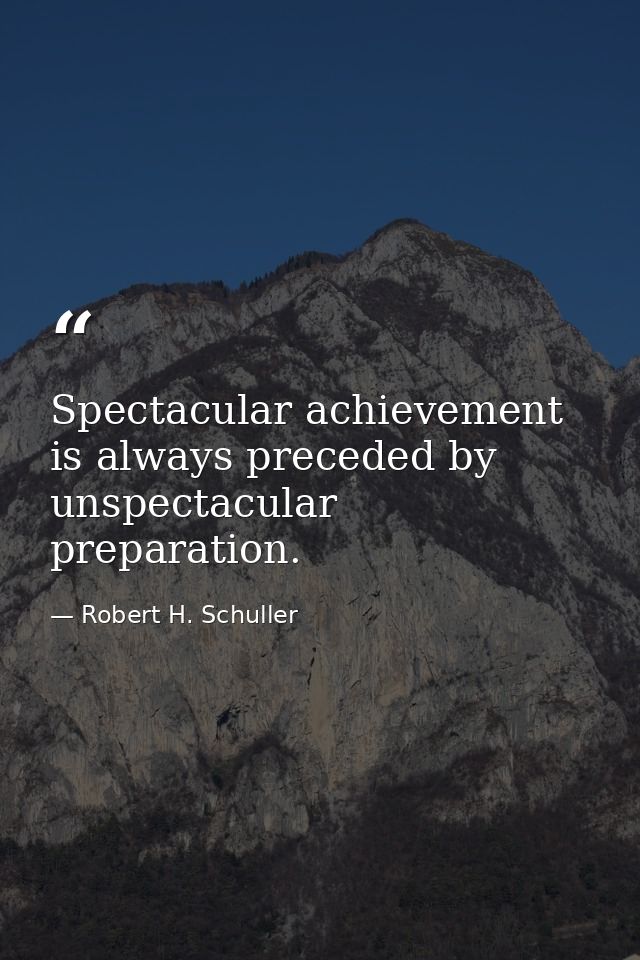 Spectacular achievement is always preceded by unspectacular preparation. — Robert H. Schuller