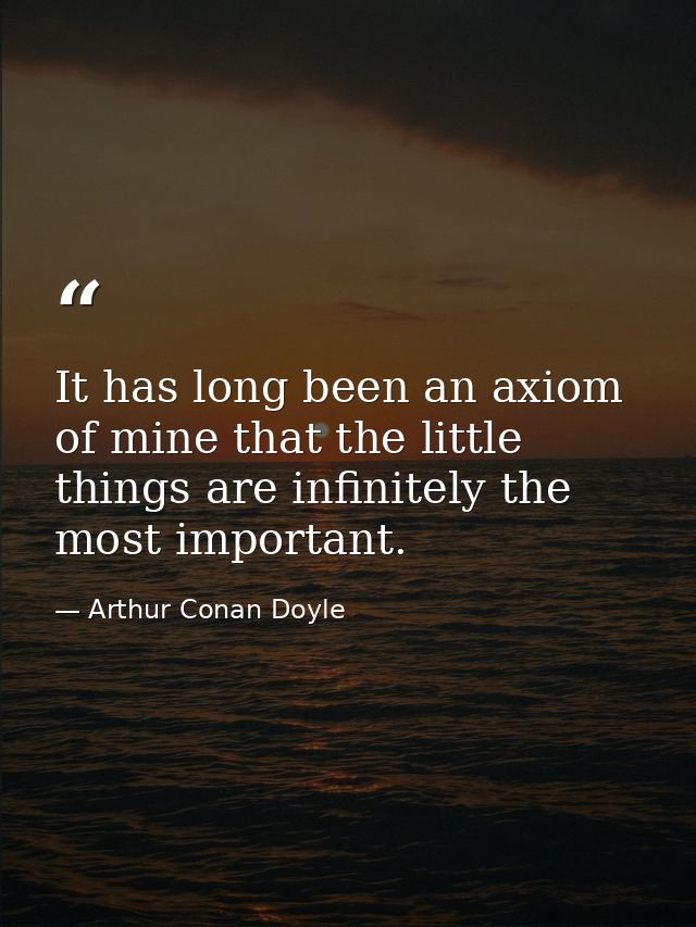 It has long been an axiom of mine that the little things are infinitely the most important. — Arthur Conan Doyle