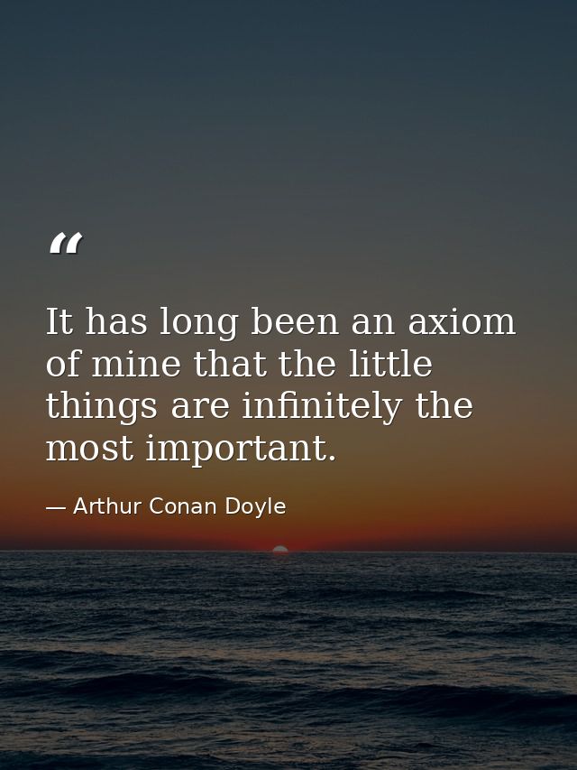 It has long been an axiom of mine that the little things are infinitely the most important. — Arthur Conan Doyle