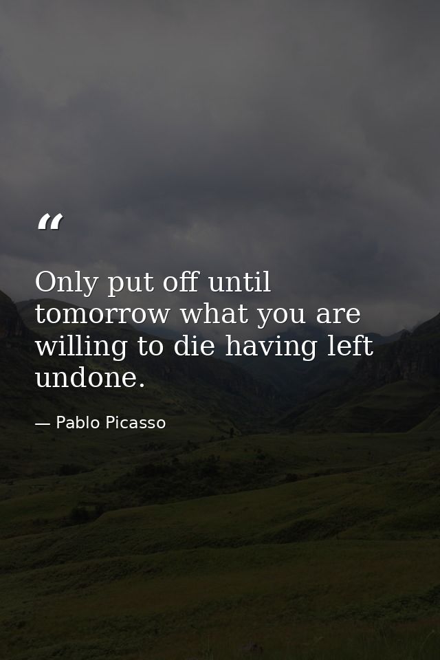 Only put off until tomorrow what you are willing to die having left undone. — Pablo Picasso