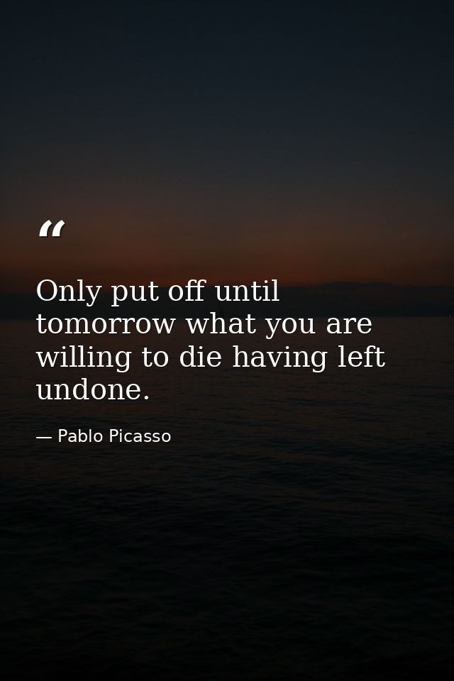 Only put off until tomorrow what you are willing to die having left undone. — Pablo Picasso