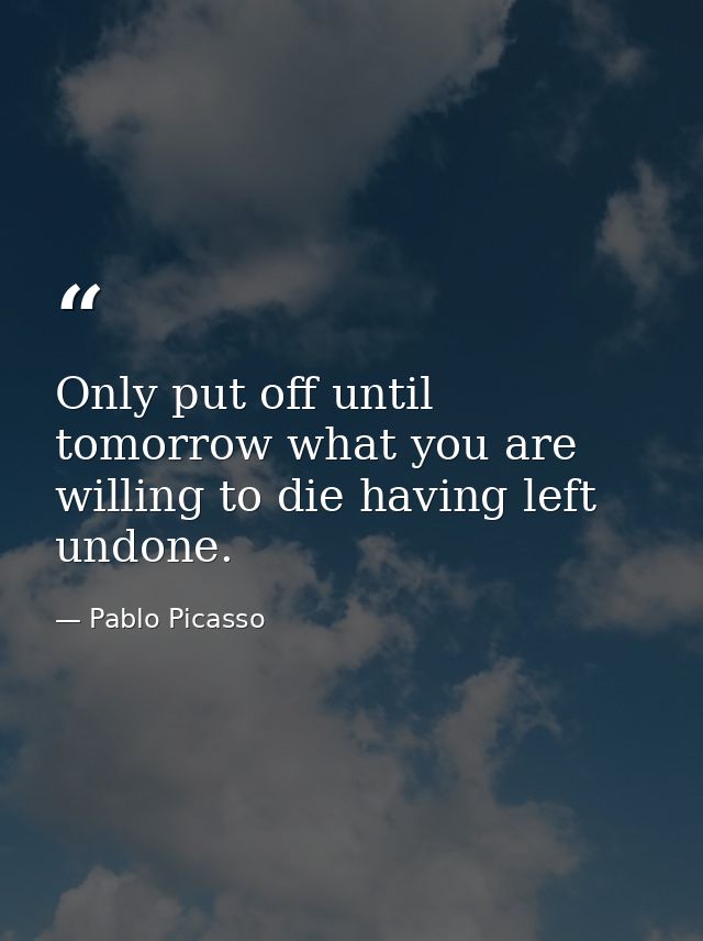 Only put off until tomorrow what you are willing to die having left undone. — Pablo Picasso
