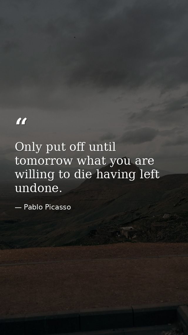 Only put off until tomorrow what you are willing to die having left undone. — Pablo Picasso