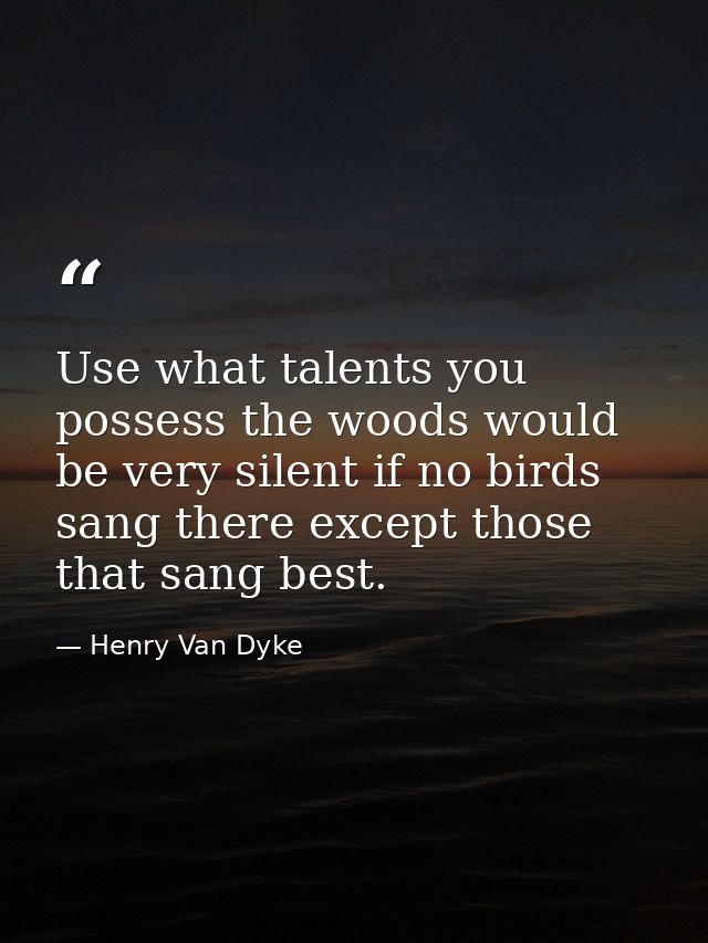 Use what talents you possess the woods would be very silent if no birds sang there except those that sang best. — Henry Van Dyke