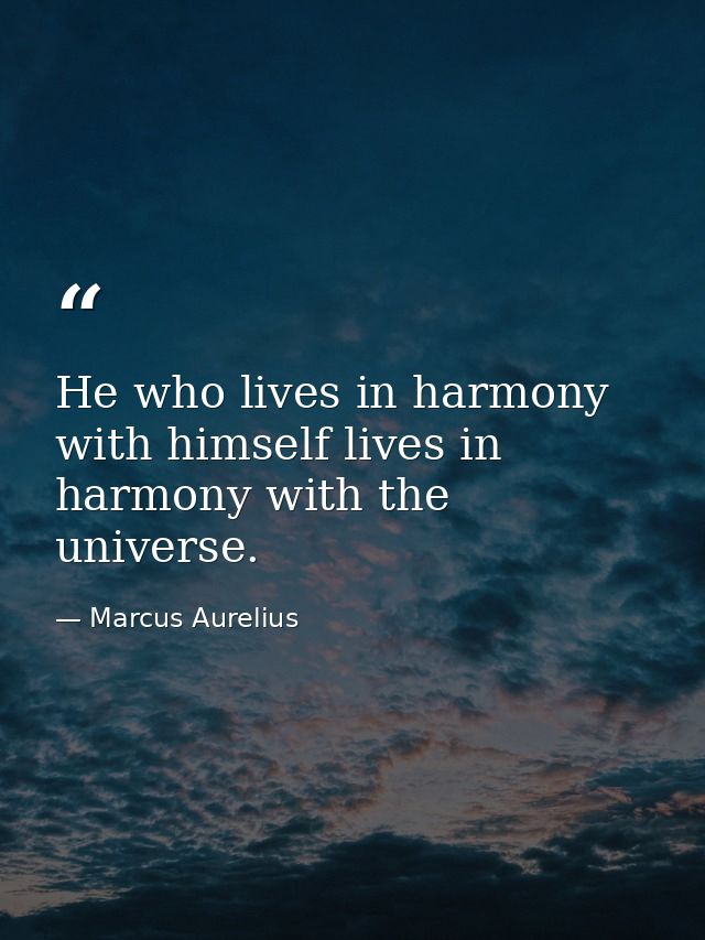 He who lives in harmony with himself lives in harmony with the universe. — Marcus Aurelius