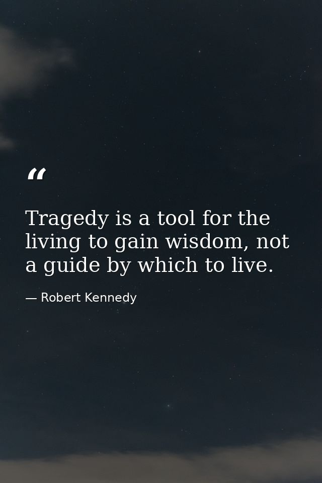Tragedy is a tool for the living to gain wisdom, not a guide by which to live. — Robert Kennedy
