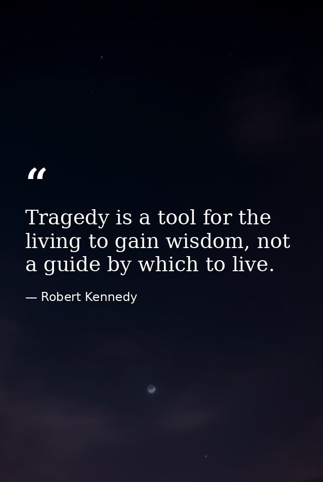 Tragedy is a tool for the living to gain wisdom, not a guide by which to live. — Robert Kennedy