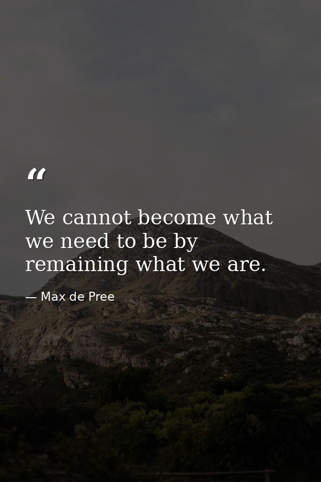 We cannot become what we need to be by remaining what we are. — Max de Pree