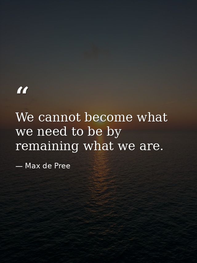 We cannot become what we need to be by remaining what we are. — Max de Pree