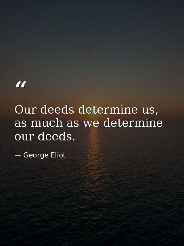 Our deeds determine us, as much as we determine our deeds. — George Eliot