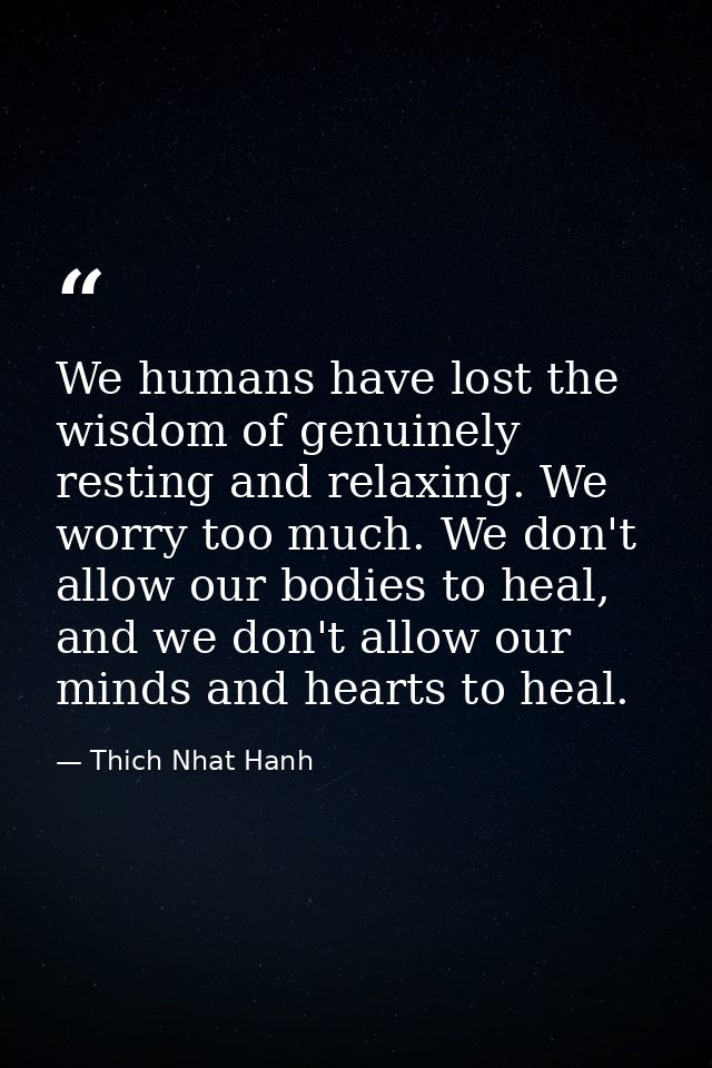 We humans have lost the wisdom of genuinely resting and relaxing. We worry too much. We don't allow our bodies to heal,  — Thich Nhat Hanh