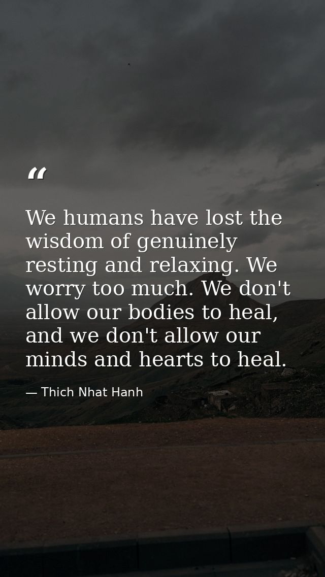 We humans have lost the wisdom of genuinely resting and relaxing. We worry too much. We don't allow our bodies to heal,  — Thich Nhat Hanh