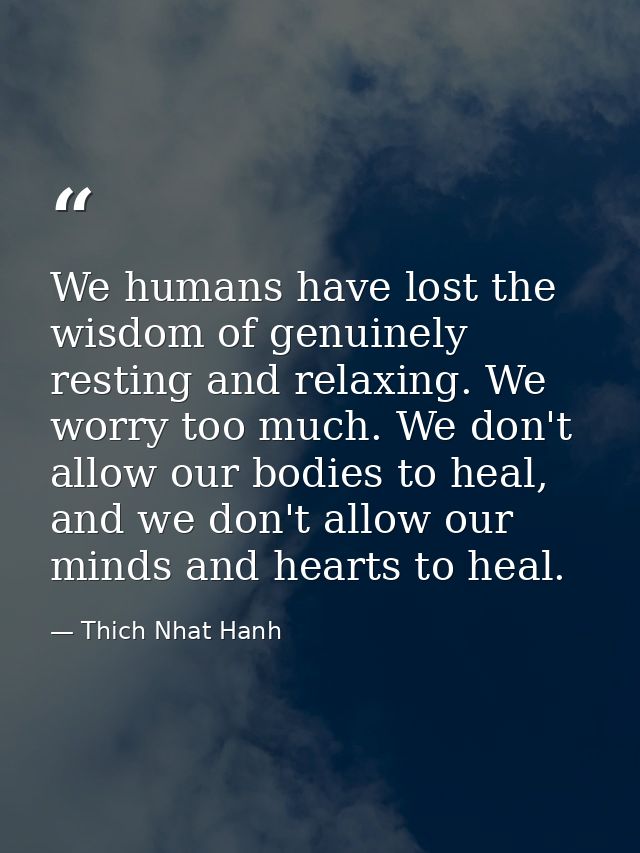 We humans have lost the wisdom of genuinely resting and relaxing. We worry too much. We don't allow our bodies to heal,  — Thich Nhat Hanh