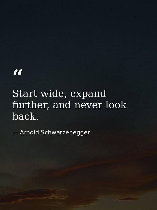 Start wide, expand further, and never look back. — Arnold Schwarzenegger