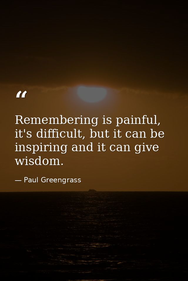 Remembering is painful, it's difficult, but it can be inspiring and it can give wisdom. — Paul Greengrass