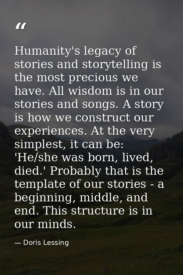 Humanity's legacy of stories and storytelling is the most precious we have. All wisdom is in our stories and songs. A st — Doris Lessing