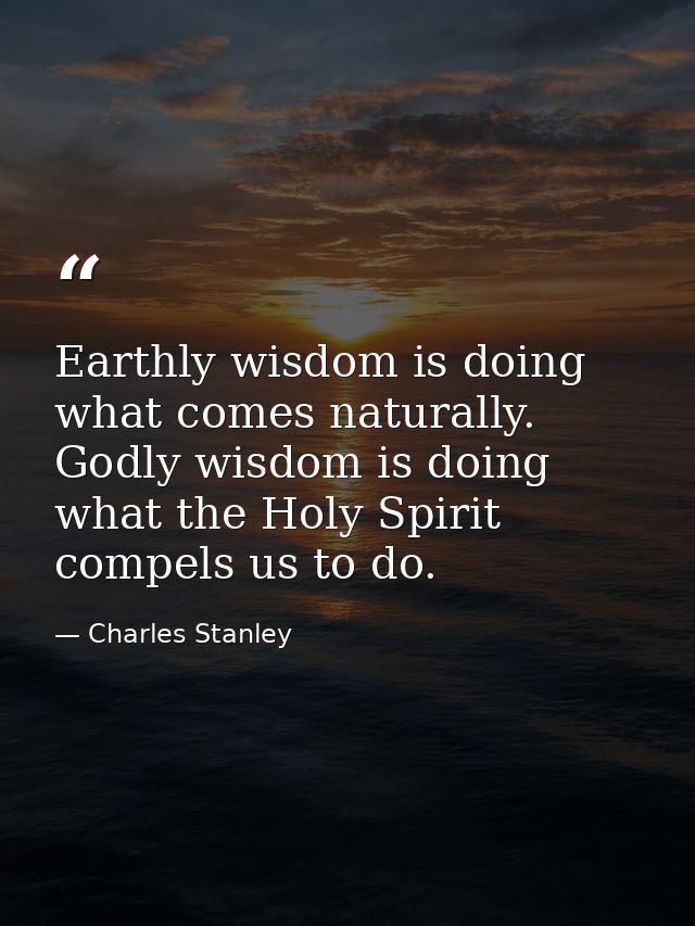 Earthly wisdom is doing what comes naturally. Godly wisdom is doing what the Holy Spirit compels us to do. — Charles Stanley