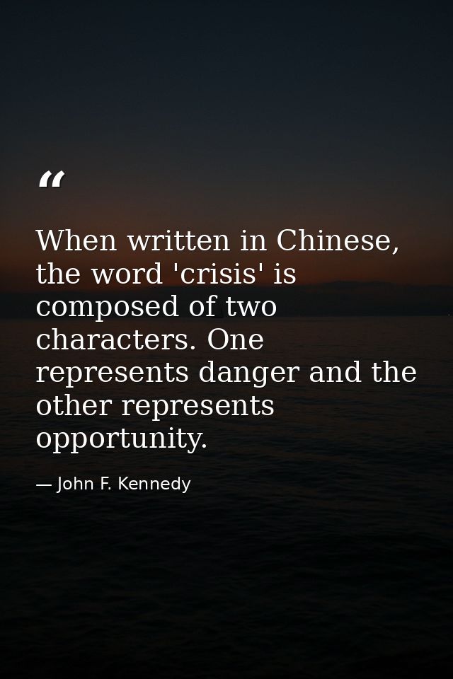 When written in Chinese, the word 'crisis' is composed of two characters. One represents danger and the other represents — John F. Kennedy