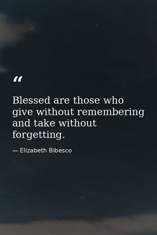 Blessed are those who give without remembering and take without forgetting. — Elizabeth Bibesco
