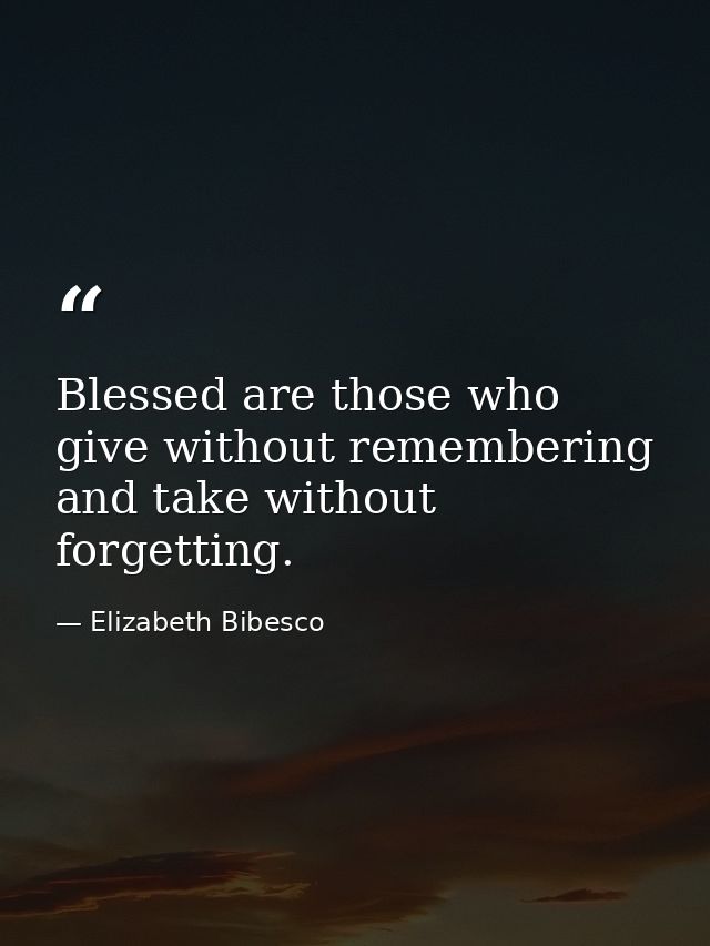 Blessed are those who give without remembering and take without forgetting. — Elizabeth Bibesco