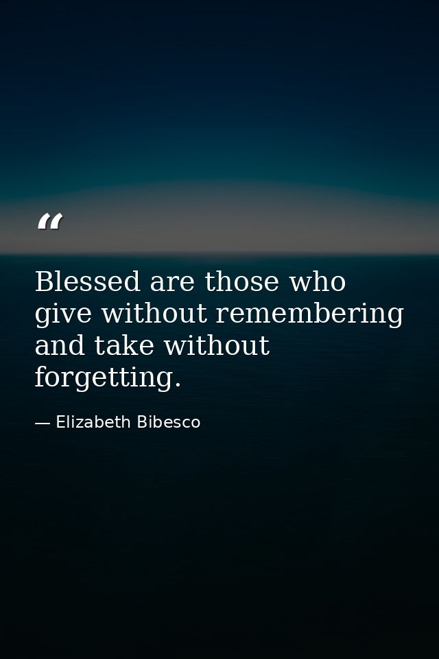 Blessed are those who give without remembering and take without forgetting. — Elizabeth Bibesco