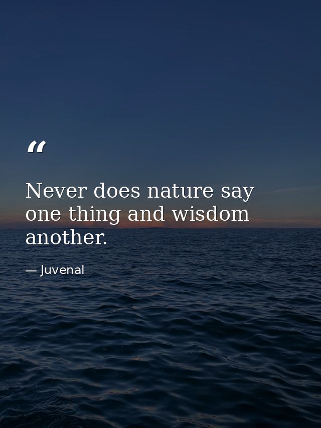 Never does nature say one thing and wisdom another. — Juvenal