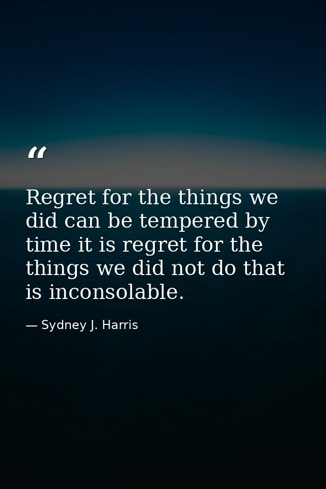 Regret for the things we did can be tempered by time it is regret for the things we did not do that is inconsolable. — Sydney J. Harris