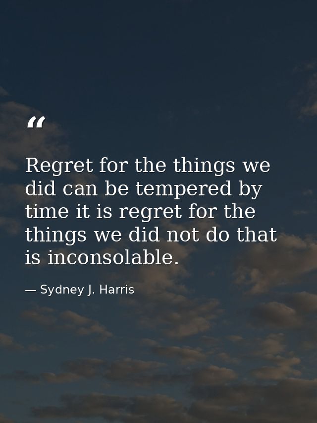 Regret for the things we did can be tempered by time it is regret for the things we did not do that is inconsolable. — Sydney J. Harris