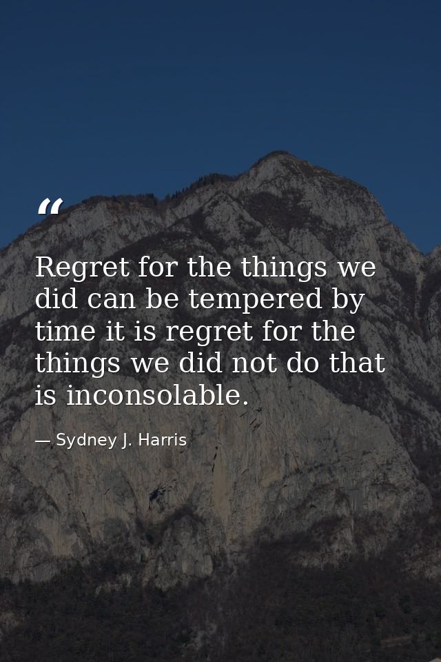 Regret for the things we did can be tempered by time it is regret for the things we did not do that is inconsolable. — Sydney J. Harris