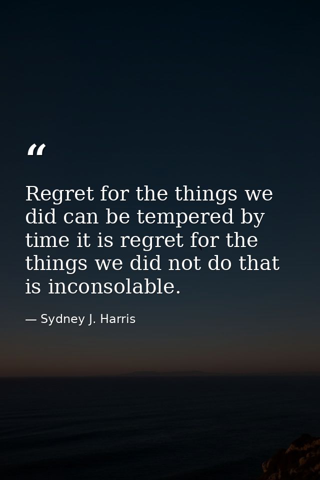 Regret for the things we did can be tempered by time it is regret for the things we did not do that is inconsolable. — Sydney J. Harris
