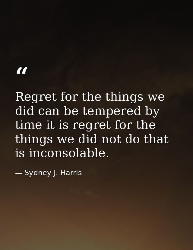Regret for the things we did can be tempered by time it is regret for the things we did not do that is inconsolable. — Sydney J. Harris