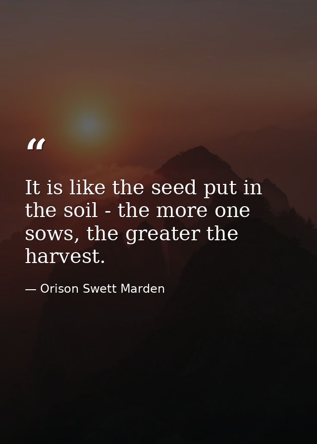 It is like the seed put in the soil - the more one sows, the greater the harvest. — Orison Swett Marden