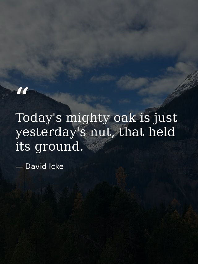 Today's mighty oak is just yesterday's nut, that held its ground. — David Icke