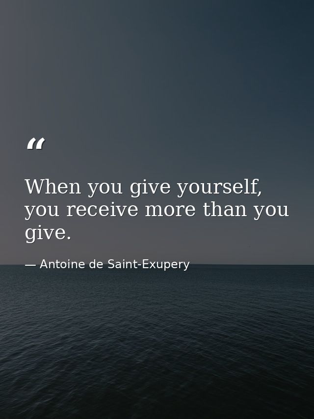 When you give yourself, you receive more than you give. — Antoine de Saint-Exupery