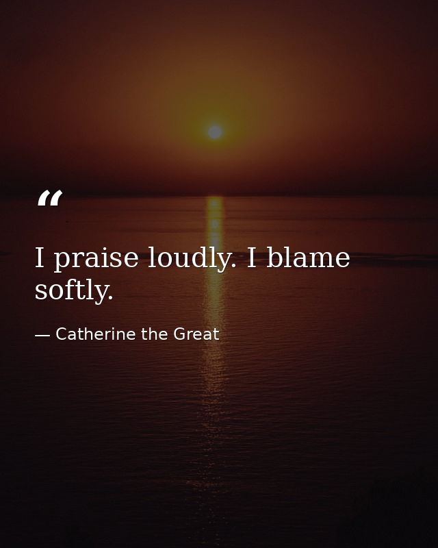 I praise loudly. I blame softly. — Catherine the Great