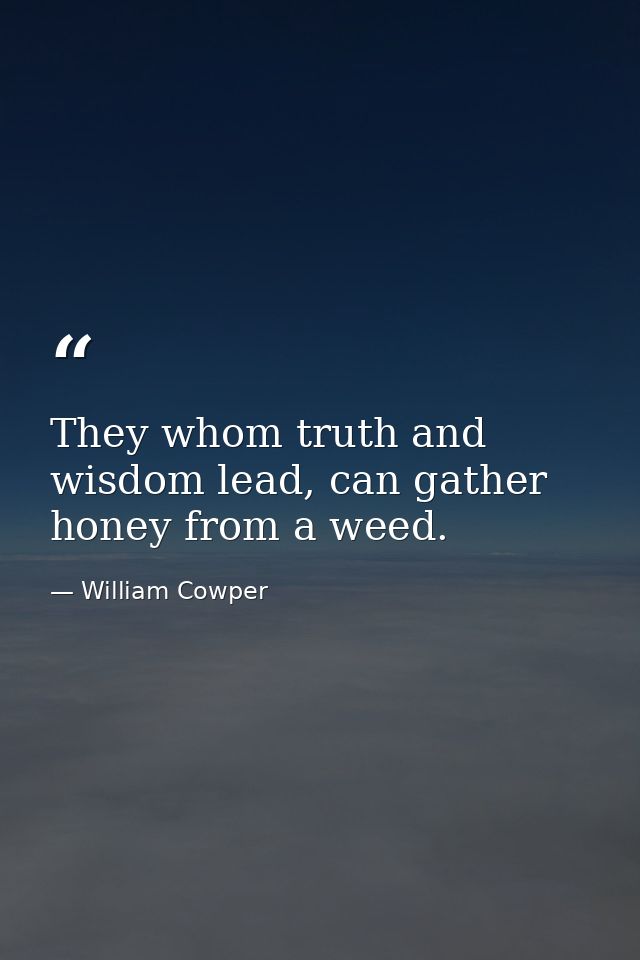 They whom truth and wisdom lead, can gather honey from a weed. — William Cowper